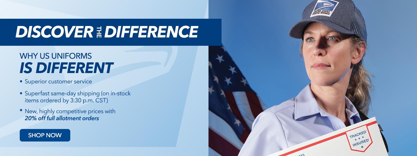 Discover the difference. Why US Uniforms is different. Superior Customer Service. Superfast Same Day Shipping If Ordered by 3:30 PM Central Time, New Highly Competitive Prices with 20% Off Full allotment orders. Shop Now.